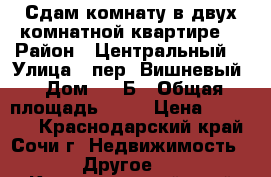 Сдам комнату в двух комнатной квартире  › Район ­ Центральный  › Улица ­ пер. Вишневый › Дом ­ 85Б › Общая площадь ­ 40 › Цена ­ 10 000 - Краснодарский край, Сочи г. Недвижимость » Другое   . Краснодарский край,Сочи г.